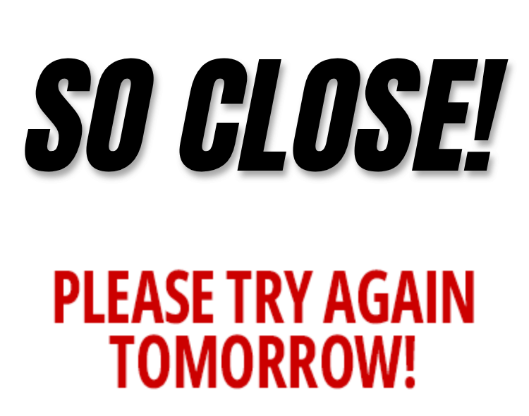 So close! Please try again tomorrow